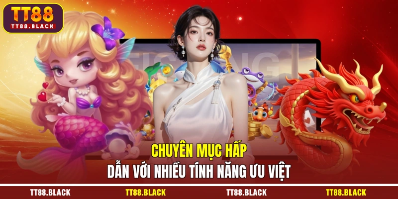 Chuyên mục hấp dẫn với nhiều tính năng ưu việt
