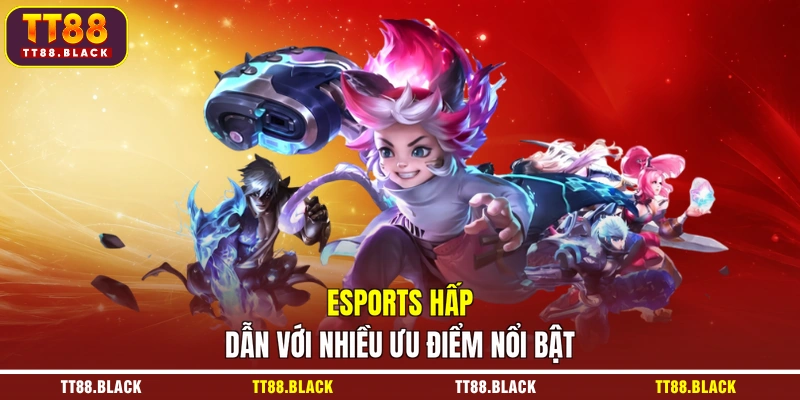 Esports hấp dẫn với nhiều ưu điểm nổi bật