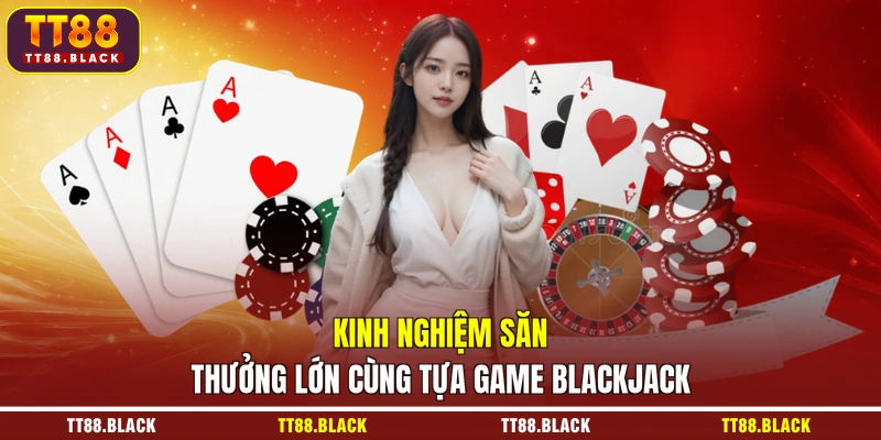Kinh nghiệm săn thưởng lớn cùng tựa game Blackjack