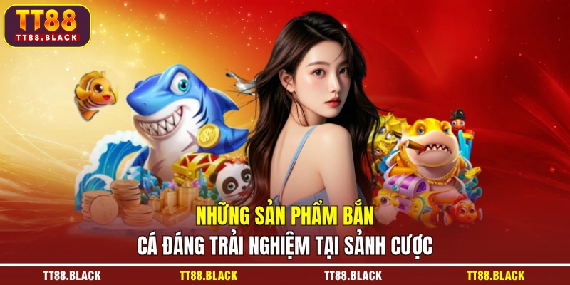 Những sản phẩm bắn cá đáng trải nghiệm tại sảnh cược